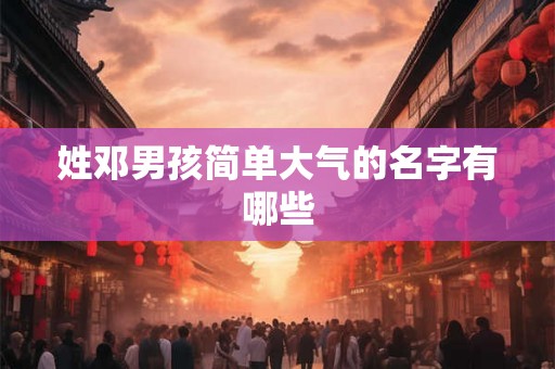 姓邓男孩简单大气的名字有哪些