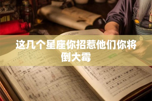 这几个星座你招惹他们你将倒大霉 这几个星座你招惹他们你将倒大霉