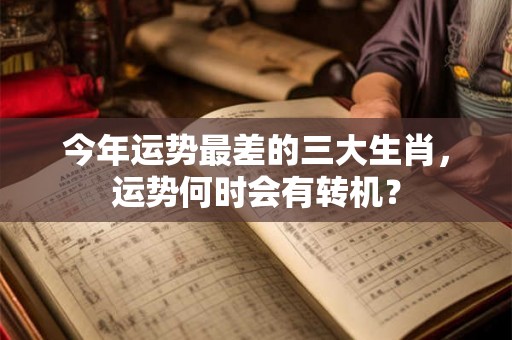今年运势最差的三大生肖，运势何时会有转机？