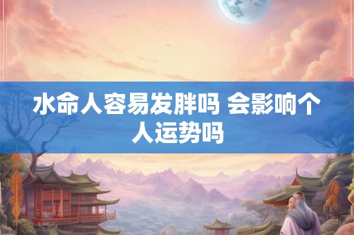 水命人容易发胖吗 会影响个人运势吗