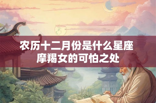 农历十二月份是什么星座 摩羯女的可怕之处