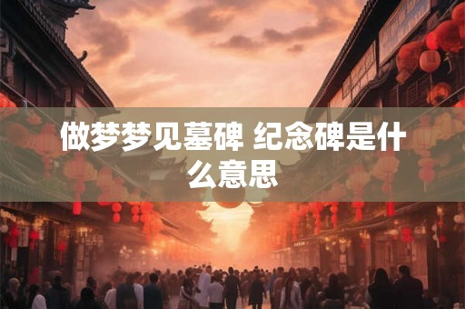 做梦梦见墓碑 纪念碑是什么意思 做梦梦见墓碑 纪念碑是什么意思