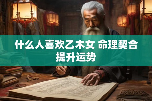 什么人喜欢乙木女 命理契合提升运势