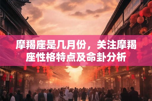 摩羯座是几月份，关注摩羯座性格特点及命卦分析