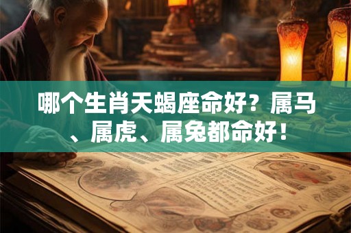哪个生肖天蝎座命好？属马、属虎、属兔都命好！