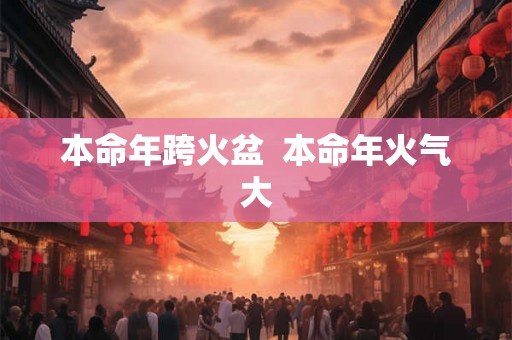 本命年跨火盆  本命年火气大