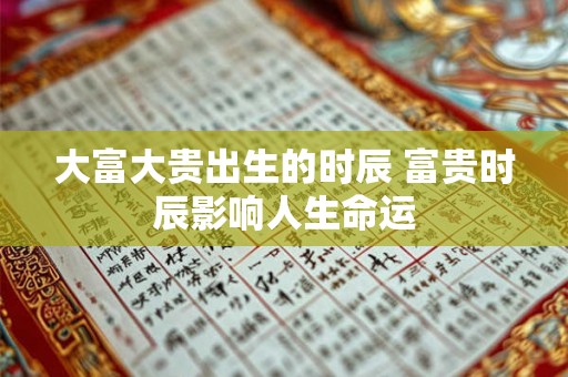 大富大贵出生的时辰 富贵时辰影响人生命运