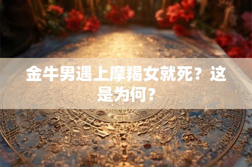 金牛男遇上摩羯女就死？这是为何？