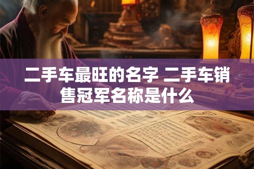 二手车最旺的名字 二手车销售冠军名称是什么