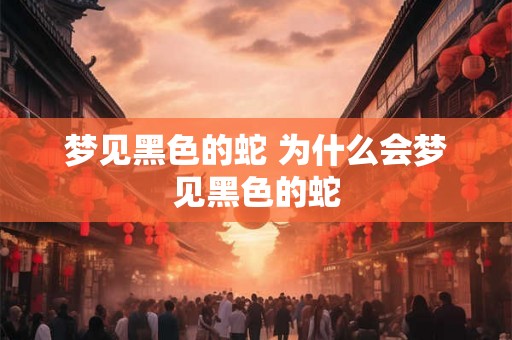 梦见黑色的蛇 为什么会梦见黑色的蛇