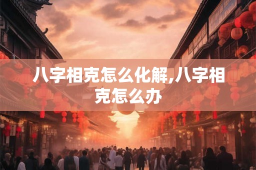 八字相克怎么化解,八字相克怎么办