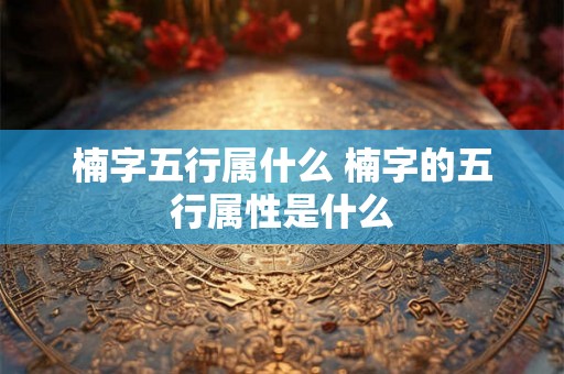 楠字五行属什么 楠字的五行属性是什么