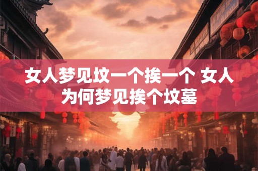 女人梦见坟一个挨一个 女人为何梦见挨个坟墓