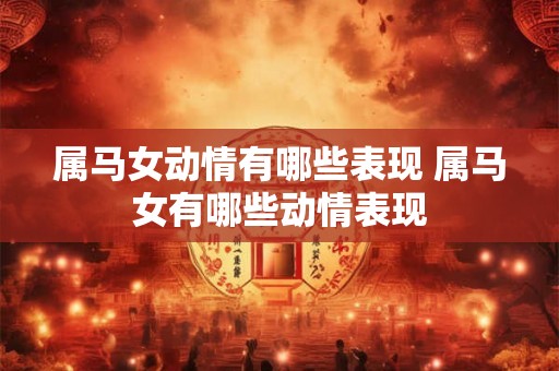 属马女动情有哪些表现 属马女有哪些动情表现