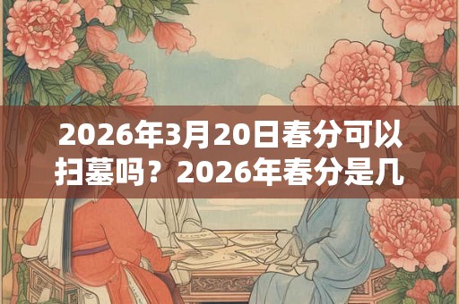 2026年3月20日春分可以扫墓吗？2026年春分是几点几分几秒？