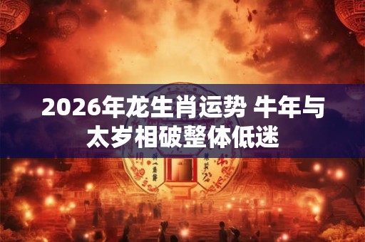 2026年龙生肖运势 牛年与太岁相破整体低迷