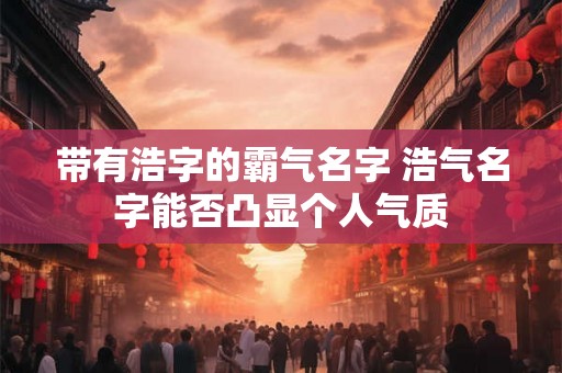 带有浩字的霸气名字 浩气名字能否凸显个人气质