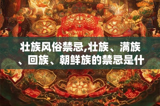 壮族风俗禁忌,壮族、满族、回族、朝鲜族的禁忌是什么？