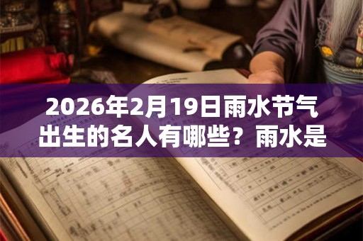 2026年2月19日雨水节气出生的名人有哪些？雨水是哪个季节的节气？