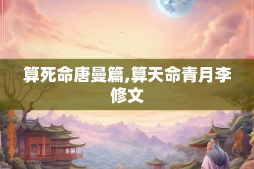 算死命唐曼篇,算天命青月李修文