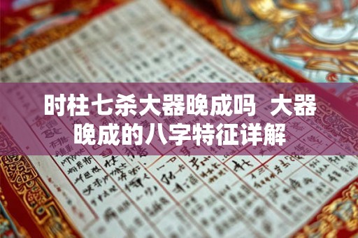 时柱七杀大器晚成吗  大器晚成的八字特征详解