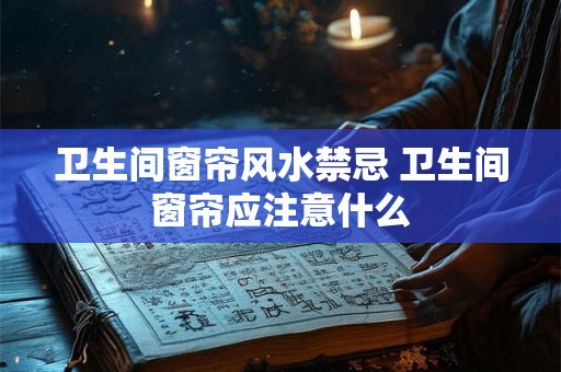 卫生间窗帘风水禁忌 卫生间窗帘应注意什么