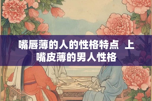 嘴唇薄的人的性格特点  上嘴皮薄的男人性格