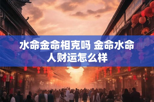 水命金命相克吗 金命水命人财运怎么样 水命金命相克吗 金命水命人财运怎么样