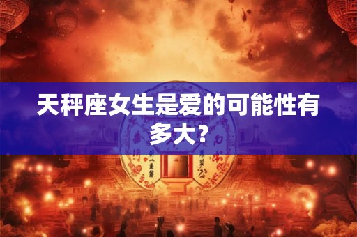 天秤座女生是爱的可能性有多大? 天秤座女生是爱的可能性有多大?