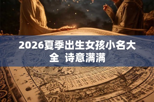 2026夏季出生女孩小名大全  诗意满满