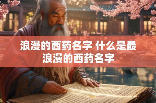 浪漫的西药名字 什么是最浪漫的西药名字 浪漫的西药名字 什么是最浪漫的西药名字