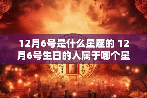12月6号是什么星座的 12月6号生日的人属于哪个星座