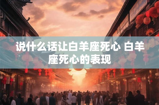 说什么话让白羊座死心 白羊座死心的表现