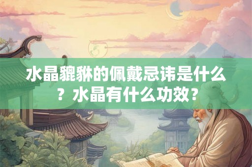 水晶貔貅的佩戴忌讳是什么?水晶有什么功效? 水晶貔貅的佩戴忌讳是什么?水晶有什么功效?