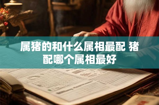 属猪的和什么属相最配 猪配哪个属相最好