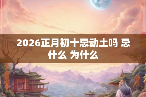 2026正月初十忌动土吗 忌什么 为什么
