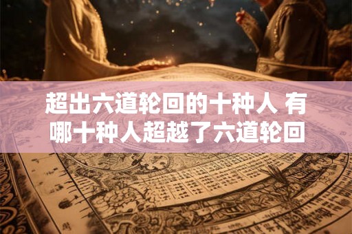 超出六道轮回的十种人 有哪十种人超越了六道轮回 超出六道轮回的十种人 有哪十种人超越了六道轮回