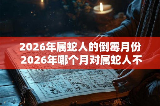 2026年属蛇人的倒霉月份 2026年哪个月对属蛇人不怎么好