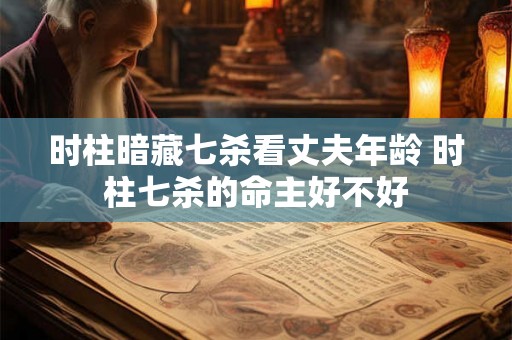 时柱暗藏七杀看丈夫年龄 时柱七杀的命主好不好 时柱暗藏七杀看丈夫年龄 时柱七杀的命主好不好