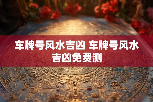 车牌号风水吉凶 车牌号风水吉凶免费测