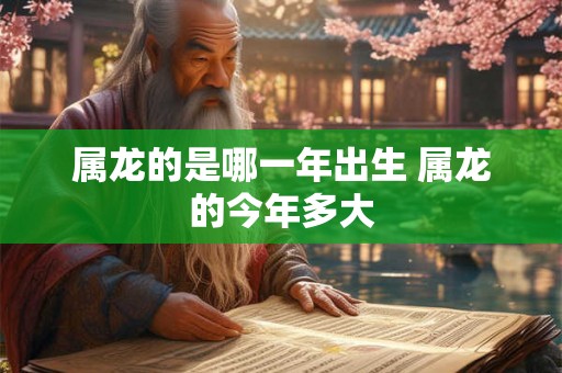 属龙的是哪一年出生 属龙的今年多大
