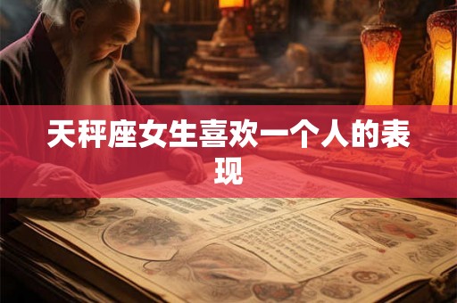 天秤座女生喜欢一个人的表现