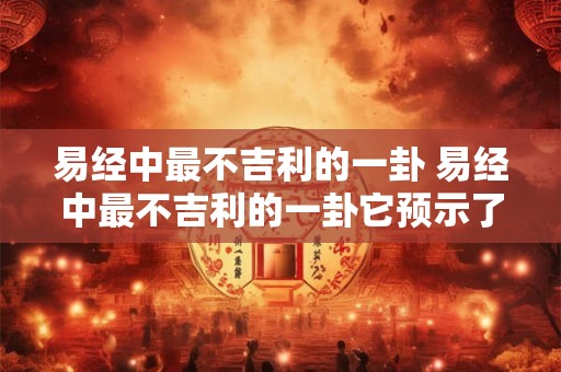 易经中最不吉利的一卦 易经中最不吉利的一卦它预示了什么