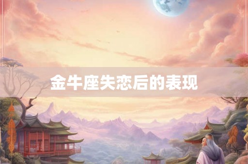 金牛座失恋后的表现 金牛座失恋后的表现