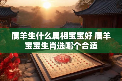 属羊生什么属相宝宝好 属羊宝宝生肖选哪个合适