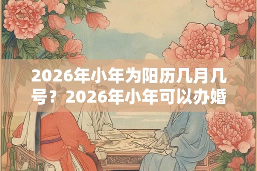 2026年小年为阳历几月几号？2026年小年可以办婚礼吗？