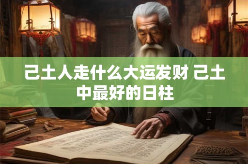 己土人走什么大运发财 己土中最好的日柱