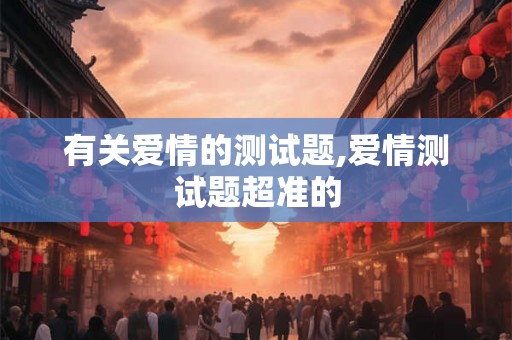 有关爱情的测试题,爱情测试题超准的 有关爱情的测试题,爱情测试题超准的