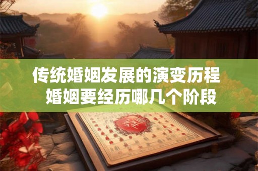 传统婚姻发展的演变历程 婚姻要经历哪几个阶段 传统婚姻发展的演变历程 婚姻要经历哪几个阶段