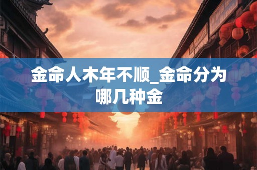 金命人木年不顺_金命分为哪几种金